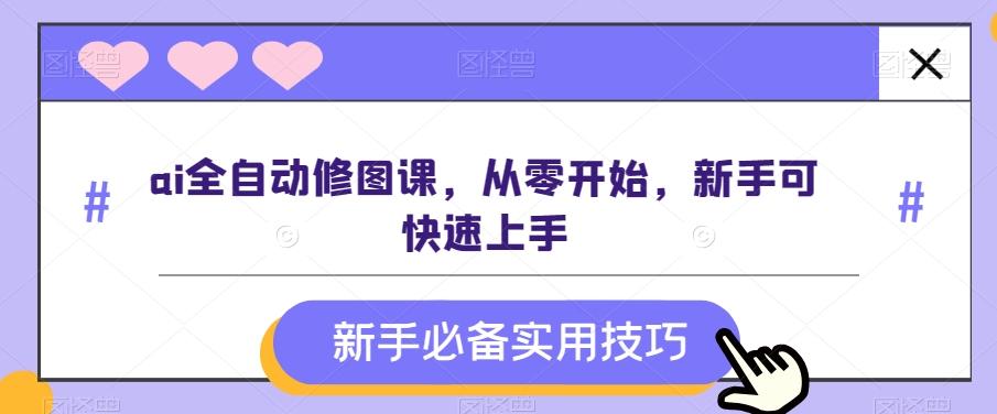 ai全自动修图课，从零开始，新手可快速上手-百盛轻创