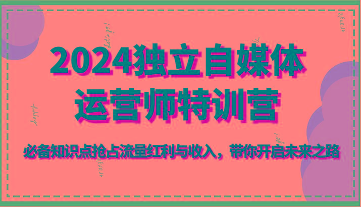 2024独立自媒体运营师特训营-必备知识点抢占流量红利与收入，带你开启未来之路-百盛轻创