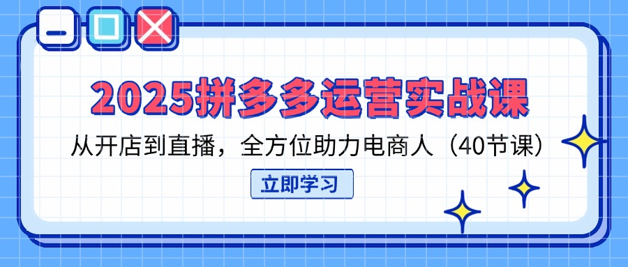 2025拼多多运营实战课，从开店到直播，全方位助力电商人(40节课-百盛轻创