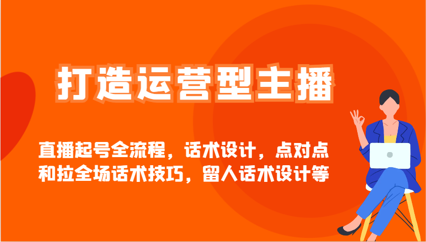 打造运营型主播直播起号全流程，话术设计，点对点和拉全场话术技巧，留人话术设计等-百盛轻创