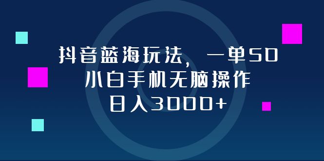 抖音蓝海玩法，一单50，小白手机无脑操作，日入3000+-小艾项目网