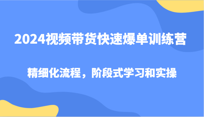 2024视频带货快速爆单训练营，精细化流程，阶段式学习和实操-百盛轻创