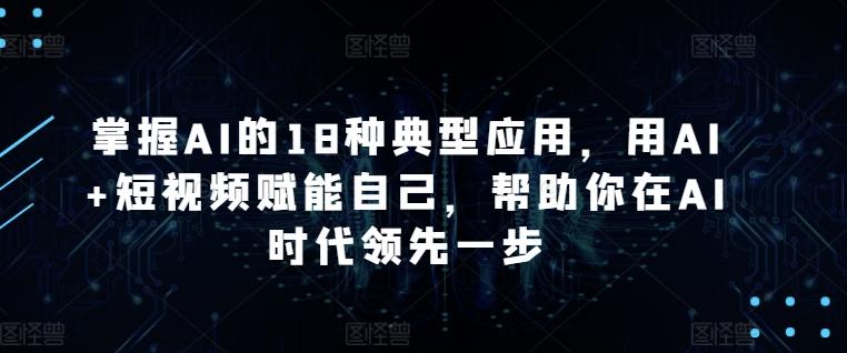 掌握AI的18种典型应用，用AI+短视频赋能自己，帮助你在AI时代领先一步-百盛轻创