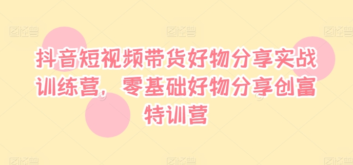 抖音短视频带货好物分享实战训练营，零基础好物分享创富特训营-小艾项目网