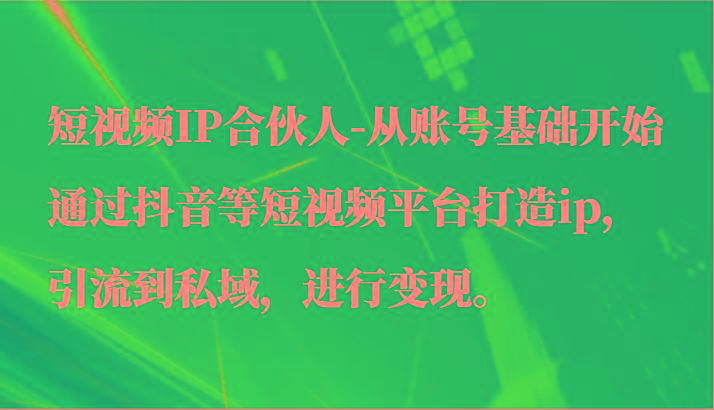 短视频IP合伙人-从账号基础开始通过抖音等短视频平台打造ip，引流到私域，进行变现。-百盛轻创