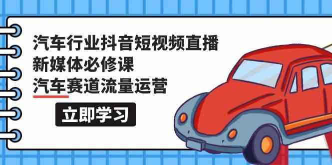 汽车行业抖音短视频直播新媒体必修课，汽车赛道流量运营(118节课)-百盛轻创