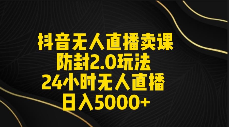 抖音无人直播卖课防封2.0玩法 打造日不落直播间 日入5000+附直播素材+音频-百盛轻创