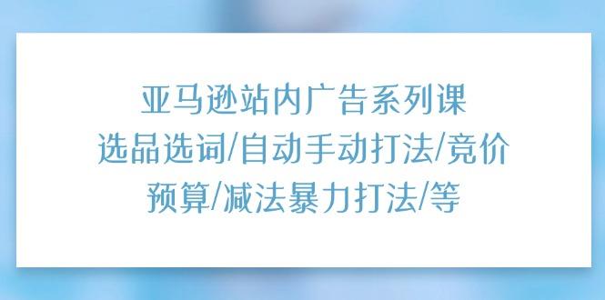 亚马逊站内广告系列课：选品选词/自动手动打法/竞价预算/减法暴力打法/等-小艾项目网