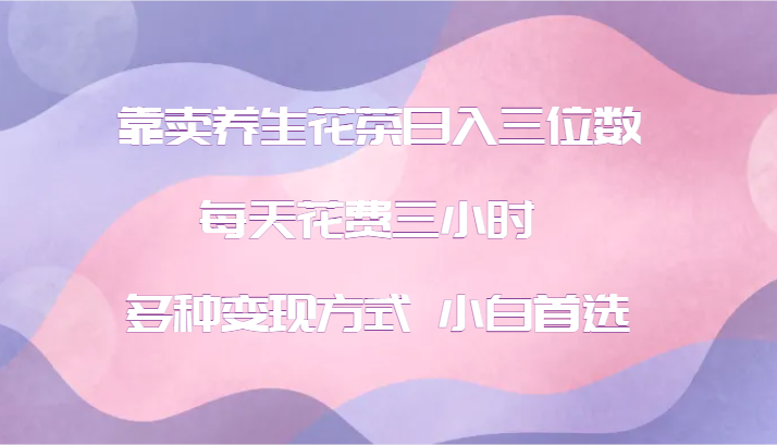 靠卖养生花茶日入三位数，每天花费三小时 多种变现方式 小白首选-百盛轻创