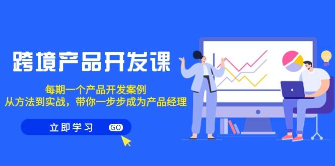 跨境产品-开发课，每期一个产品开发案例，从方法到实战，带你成为产品经理-百盛轻创