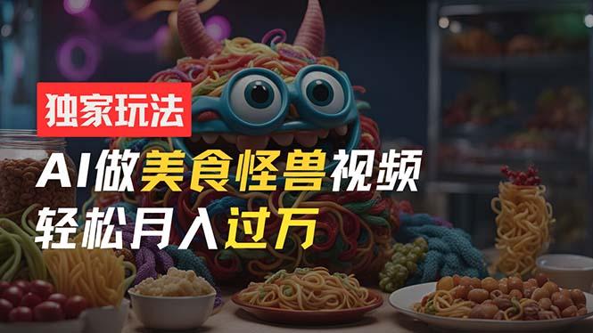 零门槛操作，AI美食怪兽短视频玩法，月入过万新手也能做！-百盛轻创