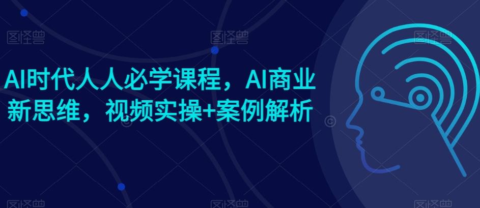 AI时代人人必学课程，AI商业新思维，视频实操+案例解析【赠AI商业爆款案例】-百盛轻创