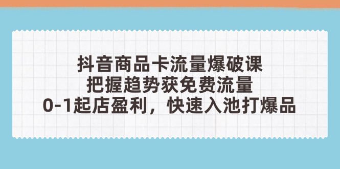 抖音商品卡流量爆破课：把握趋势获免费流量，0-1起店盈利，快速入池打爆品-百盛轻创