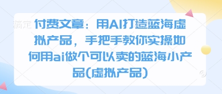 付费文章：用AI打造蓝海虚拟产品，手把手教你实操如何用ai做个可以卖的蓝海小产品(虚拟产品)-百盛轻创