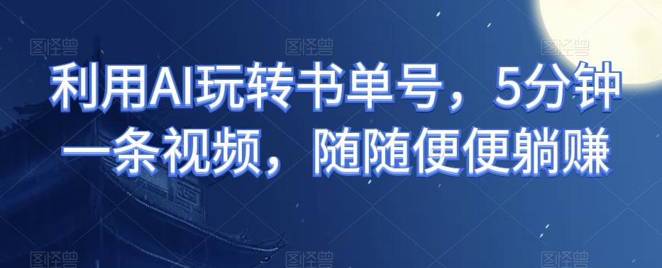 利用AI玩转书单号，5分钟一条视频，随随便便躺赚-百盛轻创