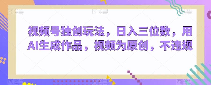 视频号独创玩法，日入三位数，用AI生成作品，视频为原创，不违规-百盛轻创
