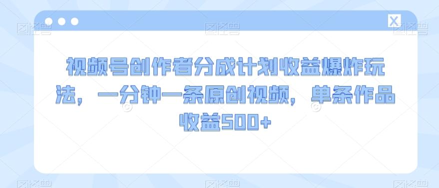 视频号创作者分成计划收益爆炸玩法，一分钟一条原创视频，单条作品收益500+-小艾项目网