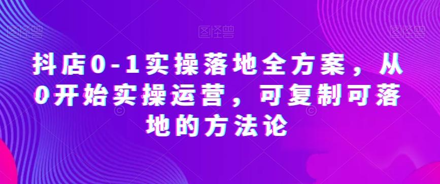 抖店0-1实操落地全方案，从0开始实操运营，可复制可落地的方法论-百盛轻创