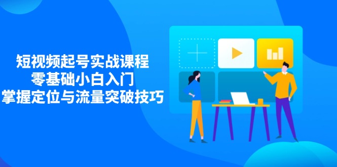 短视频起号实战课程，零基础小白入门，掌握定位与流量突破技巧-小艾项目网