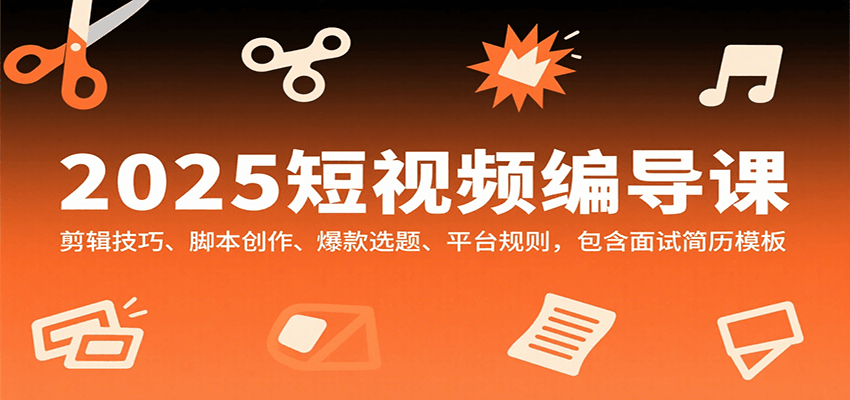 2025短视频编导课，剪辑技巧、脚本创作、爆款选题、平台规则，包含面试简历模板-小艾项目网