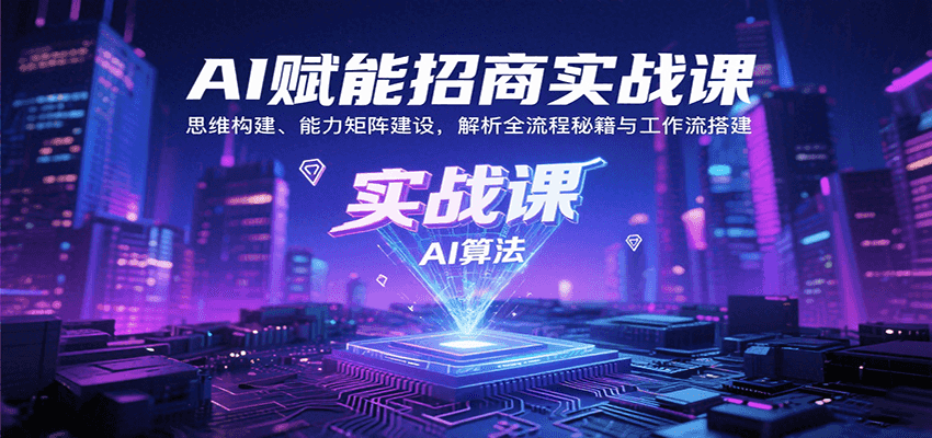 AI赋能招商实战课：思维构建、能力矩阵建设，解析全流程秘籍与工作流搭建-百盛轻创