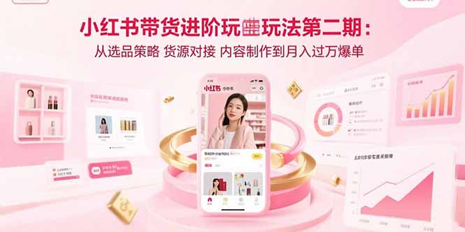 小红书带货进阶玩法第二期：从选品策略 货源对接 内容制作到月入过万爆单-百盛轻创