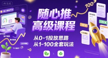 随心推高级课程，从0-1投放思路，也有从1-100的全套玩法-小艾项目网