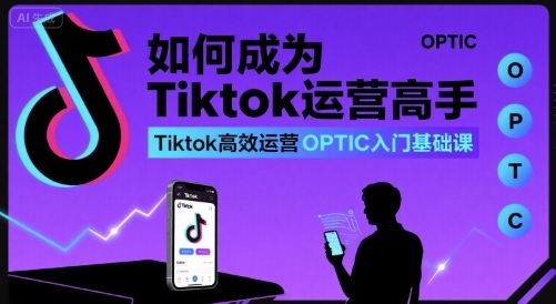 如何成为Tiktok运营高手，Tiktok高效运营OPTIC入门基础课-百盛轻创