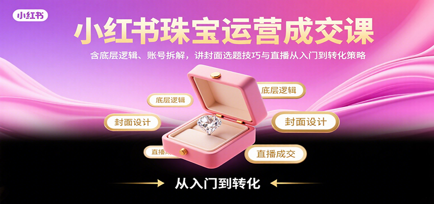 小红书珠宝运营成交课：含底层逻辑、账号拆解，讲封面选题技巧与直播从入门到转化策略-小艾项目网