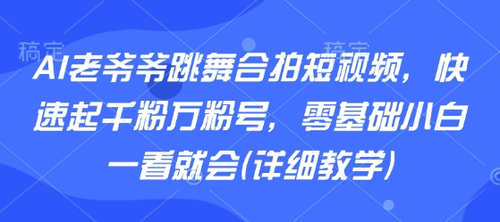 AI老爷爷跳舞合拍短视频，快速起千粉万粉号，零基础小白一看就会(详细教学)-百盛轻创
