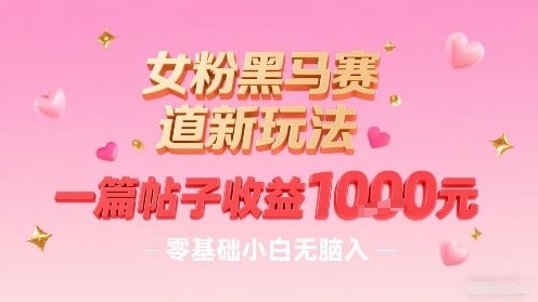 女粉黑马赛道新玩法，一篇帖子收益1k，零基础小白无脑入非常适合-百盛轻创