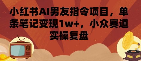 小红书AI男友指令项目，单条笔记变现1w+，小众赛道实操复盘-百盛轻创
