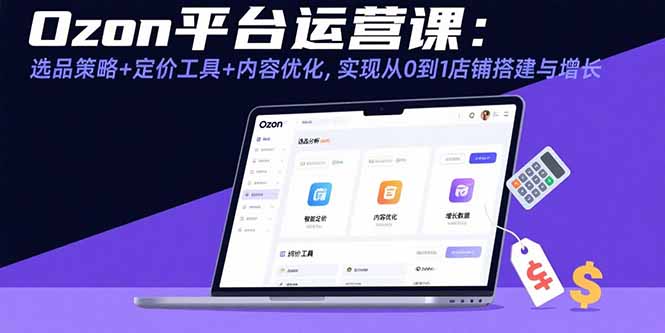 Ozon平台运营课：选品策略+定价工具+内容优化，实现从0到1店铺搭建与增长-小艾项目网