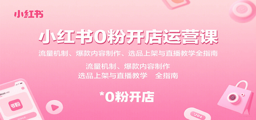 小红书0粉开店运营课：流量机制、爆款内容制作、选品上架与直播教学全指南-百盛轻创