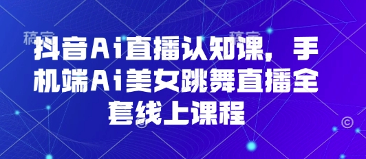 抖音Ai直播认知课，手机端Ai美女跳舞直播全套线上课程-百盛轻创