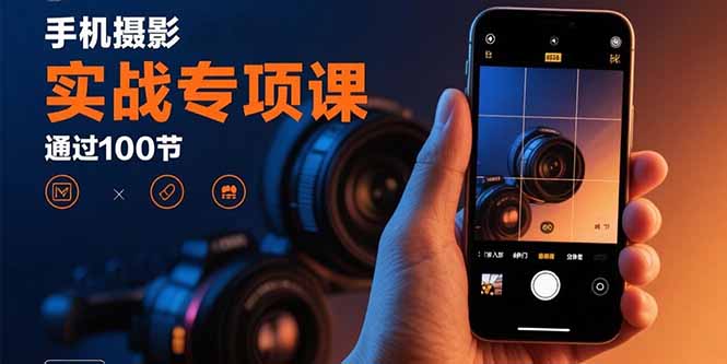 手机摄影实战专项课：通过100节实操课程实现从入门到精通的技能进阶-百盛轻创
