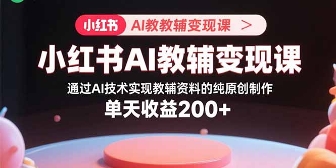 小红书AI教辅变现课，通过AI技术实现教辅资料的纯原创制作  单天收益200+-小艾项目网