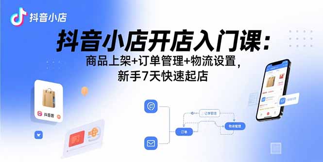 抖音小店开店入门课：商品上架+订单管理+物流设置，新手7天快速起店-百盛轻创