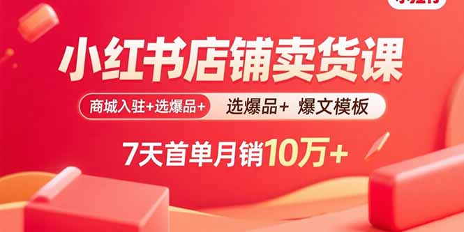 小红书店铺卖货课：商城入驻+选爆品+爆文模板，7天首单月销10万+-百盛轻创