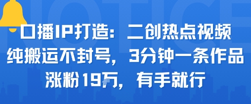 口播IP打造：二创热点视频，纯搬运不封号，3分钟一条作品，涨粉19w，有手就行-小艾项目网