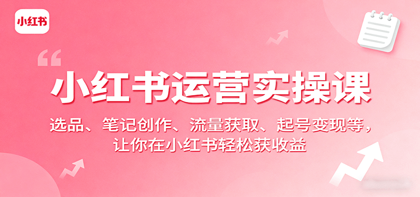 小红书运营实操课：选品、笔记创作、流量获取、起号变现等，让你在小红书轻松获收益-百盛轻创