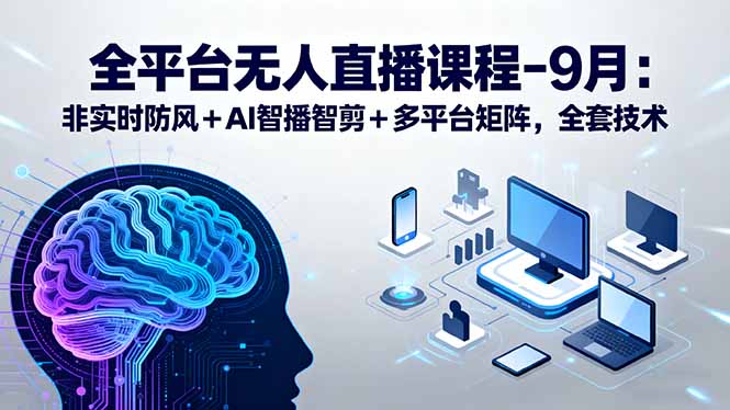 全平台无人直播课程：非实时防风＋AI智播智剪＋多平台矩阵，9月全套技术-小艾项目网