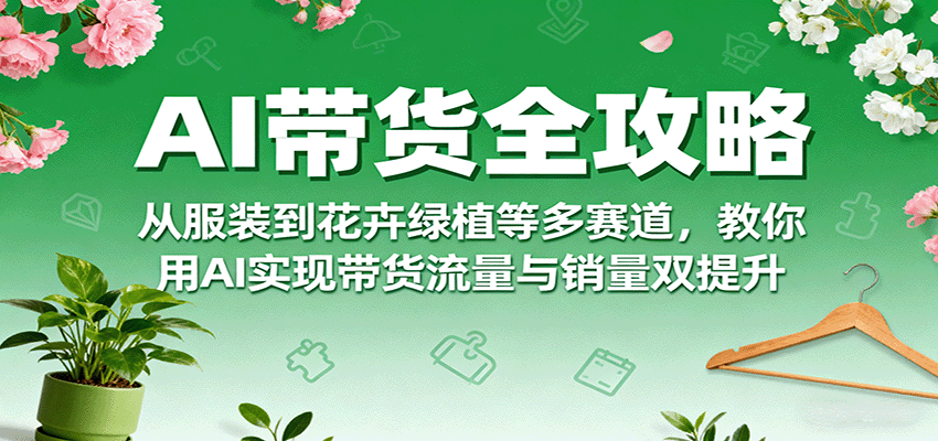 AI带货全攻略，从服装到花卉绿植等多赛道，教你用AI实现带货流量与销量双提升-百盛轻创