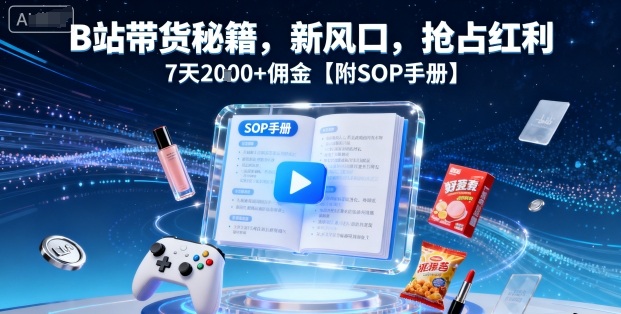 B站带货秘籍，新风口，抢占红利，7天2k+佣金【附SOP手册】-百盛轻创
