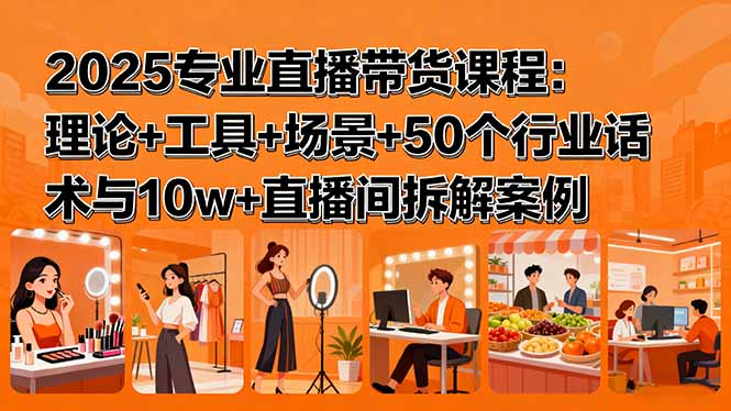 2025专业直播带货课程：理论+工具+场景+50个行业话术与10w+直播间拆解案例-小艾项目网