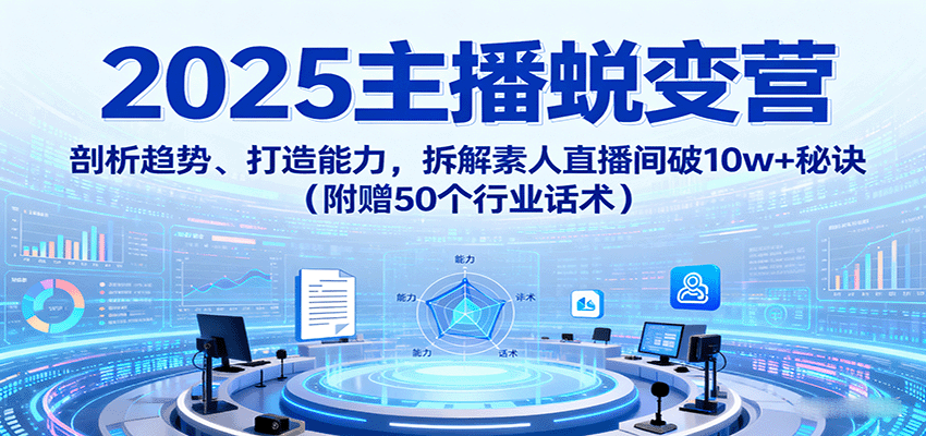 2025主播蜕变营：剖析趋势、打造能力，拆解素人直播间破10w+秘诀(附赠50个行业话术)-小艾项目网