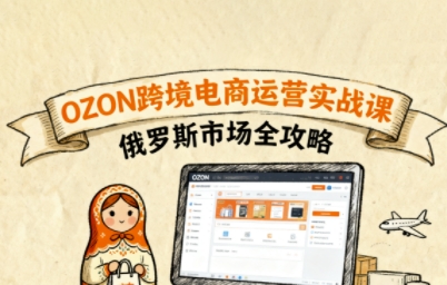 俄罗斯跨境OZON快速上手，OZ0N跨境电商运营实战课，俄罗斯市场全攻略-小艾项目网