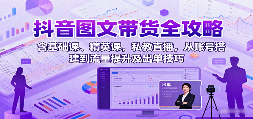 抖音图文带货全攻略：含基础课、精英课，私教直播，从账号搭建到流量提升及出单技巧-小艾项目网