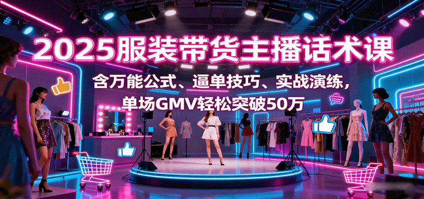 2025服装带货主播话术课，含万能公式、逼单技巧、实战演练，单场GMV轻松突破50万-百盛轻创