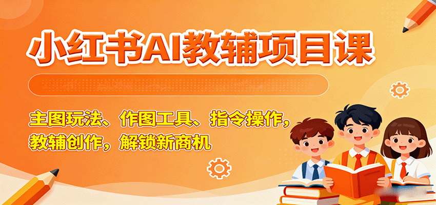 小红书AI教辅项目课，主图玩法、作图工具、指令操作，教辅创作，解锁新商机-百盛轻创